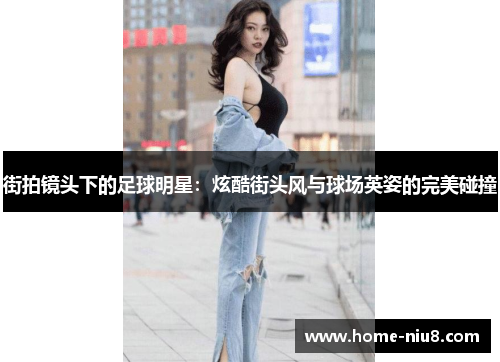 街拍镜头下的足球明星：炫酷街头风与球场英姿的完美碰撞