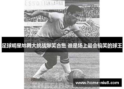 足球明星尬舞大挑战爆笑合集 谁是场上最会搞笑的球王