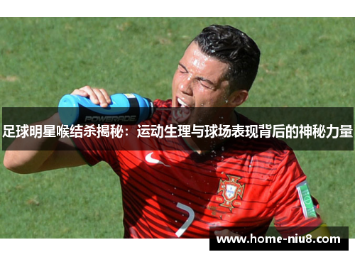 足球明星喉结杀揭秘：运动生理与球场表现背后的神秘力量