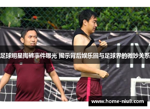 足球明星掏裤事件曝光 揭示背后娱乐圈与足球界的微妙关系