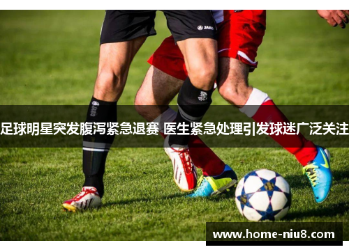 足球明星突发腹泻紧急退赛 医生紧急处理引发球迷广泛关注