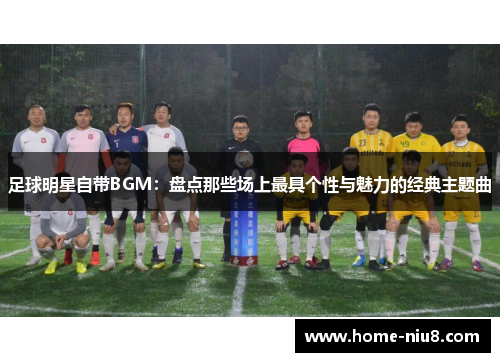 足球明星自带BGM：盘点那些场上最具个性与魅力的经典主题曲