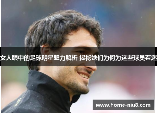 女人眼中的足球明星魅力解析 揭秘她们为何为这些球员着迷
