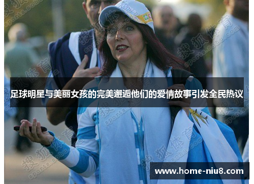 足球明星与美丽女孩的完美邂逅他们的爱情故事引发全民热议