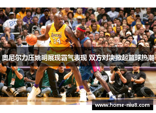 奥尼尔力压姚明展现霸气表现 双方对决掀起篮球热潮