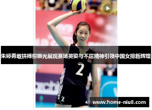 朱婷勇敢拼搏照曝光展现赛场英姿与不屈精神引领中国女排新辉煌