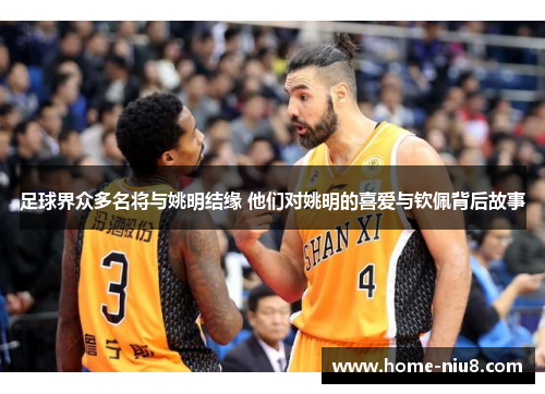 足球界众多名将与姚明结缘 他们对姚明的喜爱与钦佩背后故事