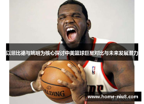 以恩比德与姚明为核心探讨中美篮球巨星对比与未来发展潜力