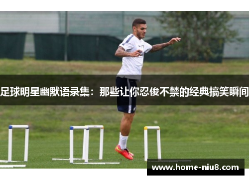 足球明星幽默语录集：那些让你忍俊不禁的经典搞笑瞬间