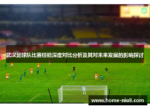 武汉足球队比赛经验深度对比分析及其对未来发展的影响探讨