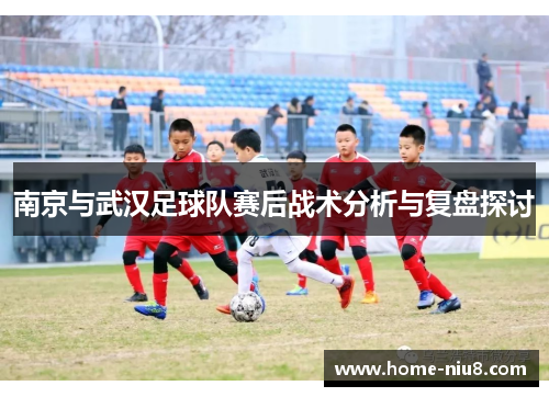 南京与武汉足球队赛后战术分析与复盘探讨
