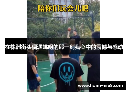 在株洲街头偶遇姚明的那一刻我心中的震撼与感动