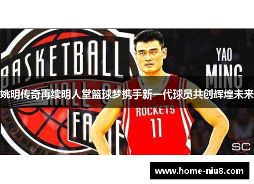 姚明传奇再续明人堂篮球梦携手新一代球员共创辉煌未来