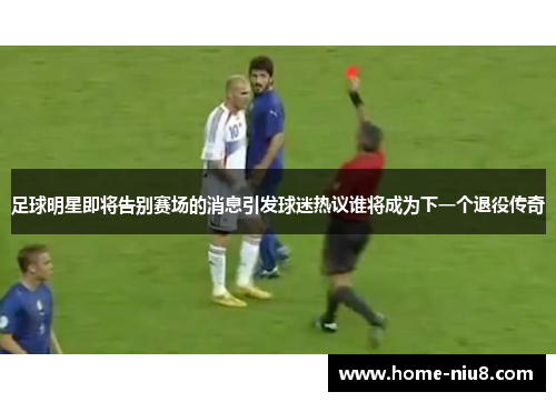 足球明星即将告别赛场的消息引发球迷热议谁将成为下一个退役传奇