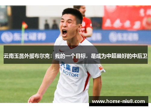 云南玉昆外援布尔克：我的一个目标，是成为中超最好的中后卫