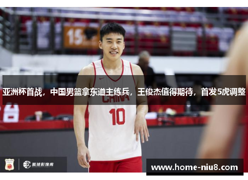 亚洲杯首战，中国男篮拿东道主练兵，王俊杰值得期待，首发5虎调整