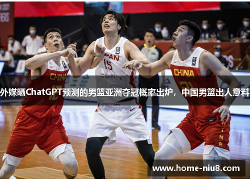 外媒晒ChatGPT预测的男篮亚洲夺冠概率出炉，中国男篮出人意料