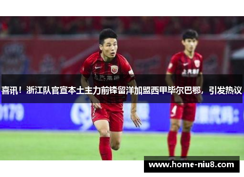 喜讯！浙江队官宣本土主力前锋留洋加盟西甲毕尔巴鄂，引发热议