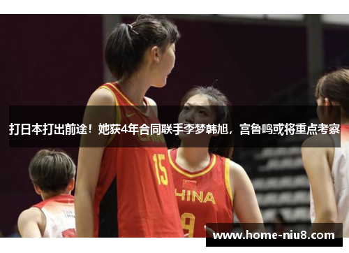 打日本打出前途！她获4年合同联手李梦韩旭，宫鲁鸣或将重点考察