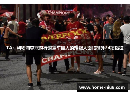 TA:利物浦夺冠游行时驾车撞人的嫌疑人面临额外24项指控 TA:利物浦夺冠游行时驾车撞人的嫌疑人面临额外24项指控